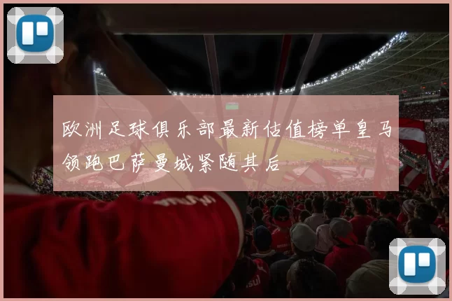 欧洲足球俱乐部最新估值榜单皇马领跑巴萨曼城紧随其后
