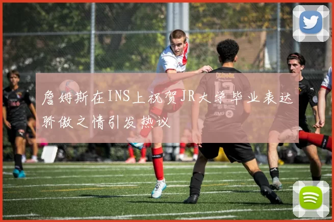 詹姆斯在INS上祝贺JR大学毕业表达骄傲之情引发热议
