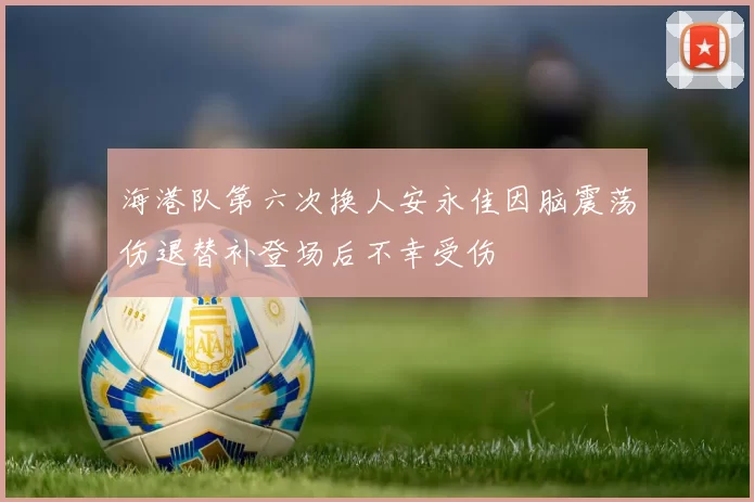 海港队第六次换人安永佳因脑震荡伤退替补登场后不幸受伤