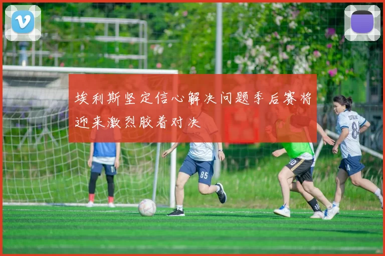 埃利斯坚定信心解决问题季后赛将迎来激烈胶着对决