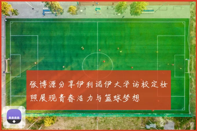 张博源分享伊利诺伊大学访校定妆照展现青春活力与篮球梦想