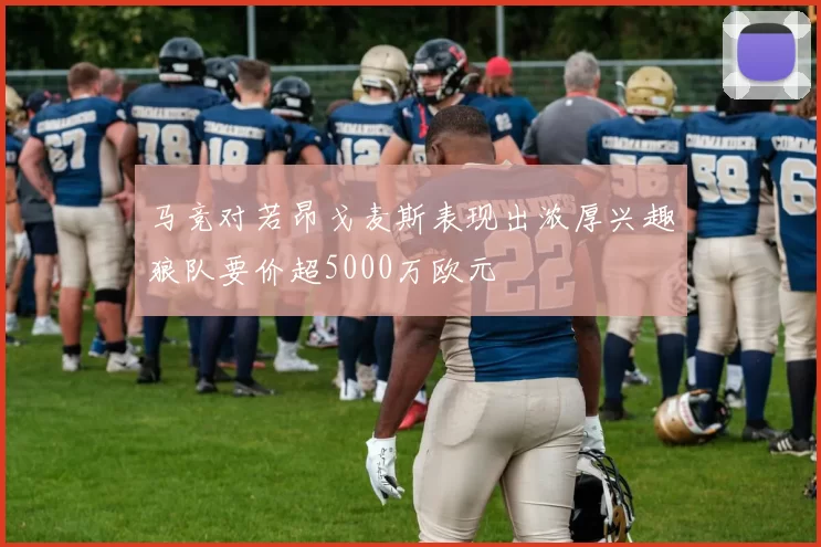 马竞对若昂戈麦斯表现出浓厚兴趣狼队要价超5000万欧元