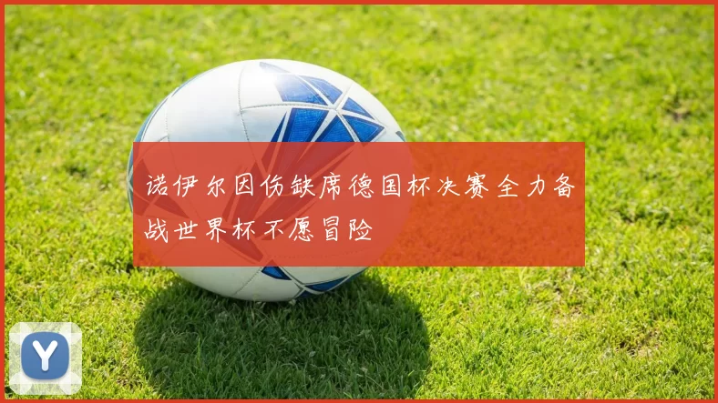 诺伊尔因伤缺席德国杯决赛全力备战世界杯不愿冒险