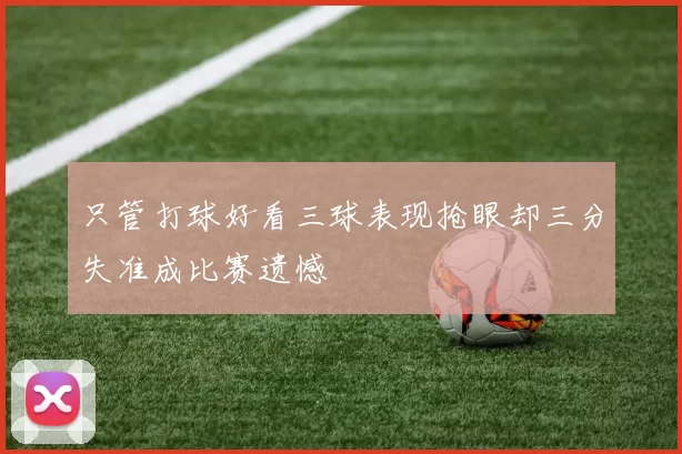 只管打球好看三球表现抢眼却三分失准成比赛遗憾