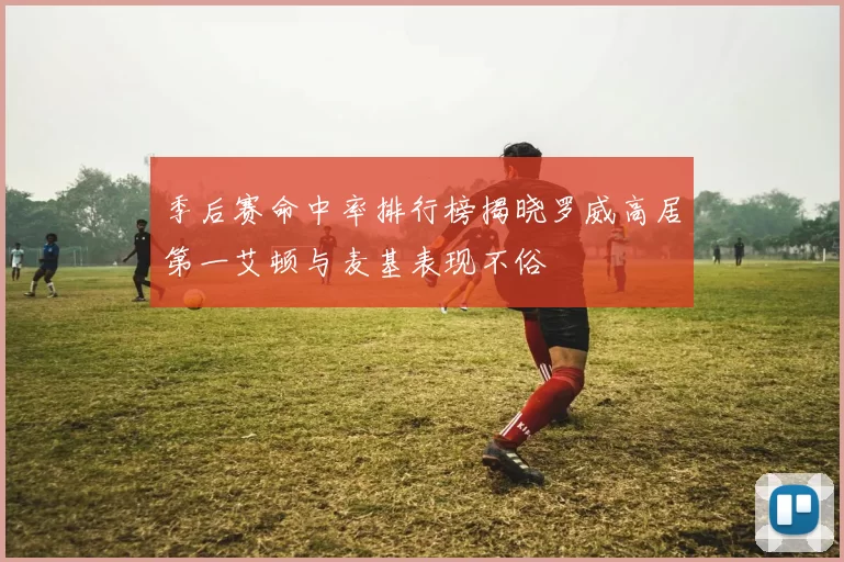季后赛命中率排行榜揭晓罗威高居第一艾顿与麦基表现不俗