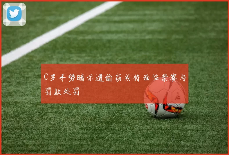 C罗手势暗示遭偷窃或将面临禁赛与罚款处罚