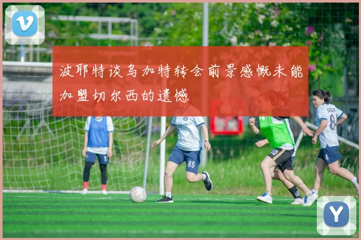 波耶特谈乌加特转会前景感慨未能加盟切尔西的遗憾