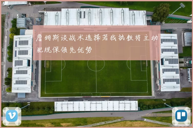詹姆斯谈战术选择若我执教将主动犯规保领先优势