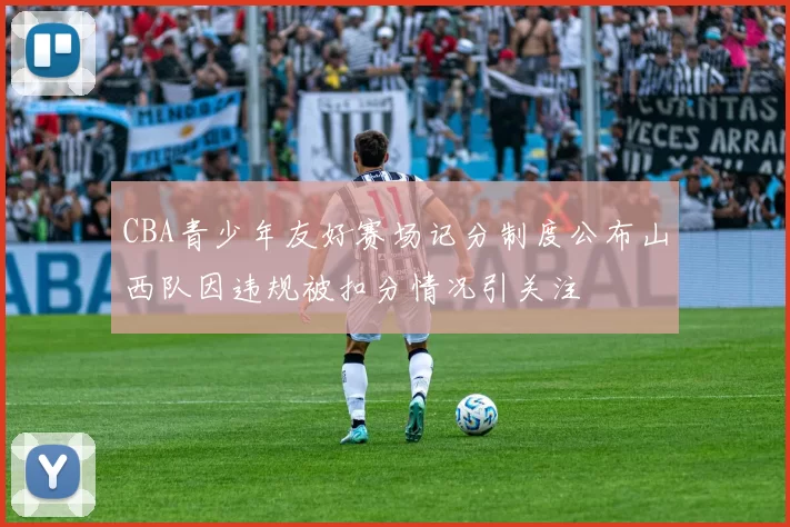 CBA青少年友好赛场记分制度公布山西队因违规被扣分情况引关注