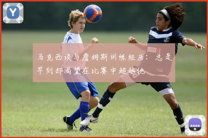 马克西谈与詹姆斯训练经历：总是早到却渴望在比赛中超越他