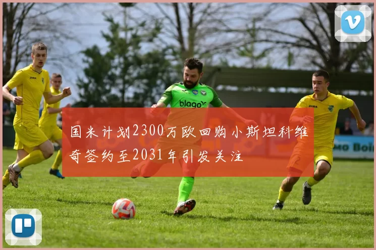 国米计划2300万欧回购小斯坦科维奇签约至2031年引发关注