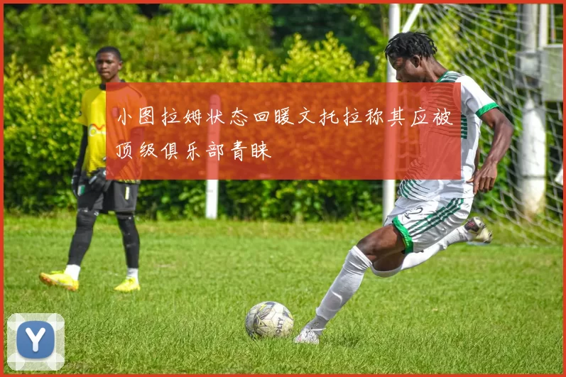 小图拉姆状态回暖文托拉称其应被顶级俱乐部青睐