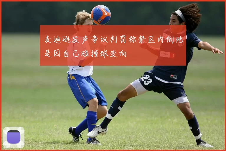 麦迪逊发声争议判罚称禁区内倒地是因自己碰撞球变向
