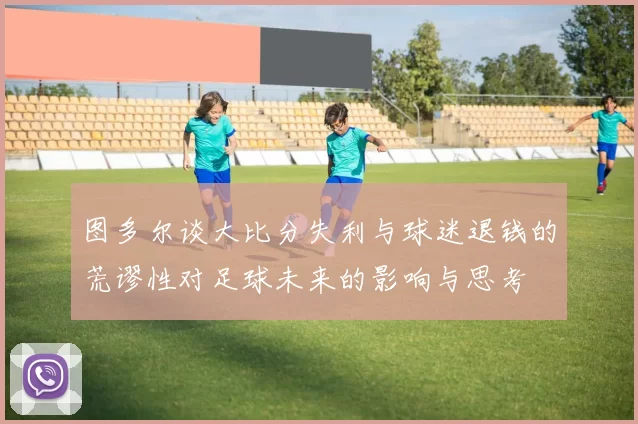 图多尔谈大比分失利与球迷退钱的荒谬性对足球未来的影响与思考