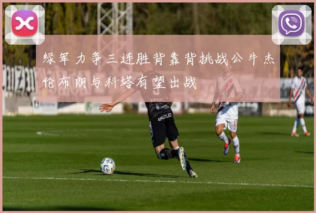 绿军力争三连胜背靠背挑战公牛杰伦布朗与科塔有望出战