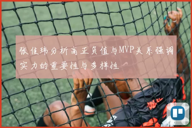 张佳玮分析高正负值与MVP关系强调实力的重要性与多样性