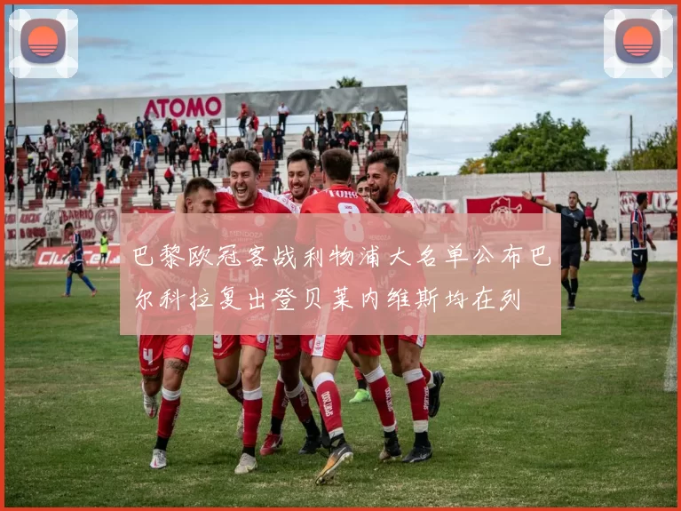 巴黎欧冠客战利物浦大名单公布巴尔科拉复出登贝莱内维斯均在列