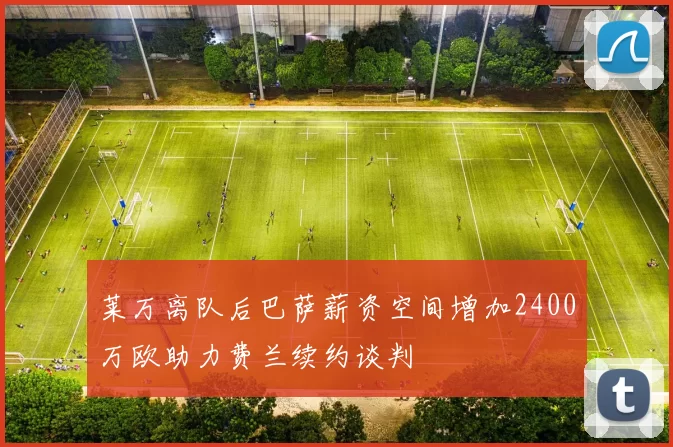 莱万离队后巴萨薪资空间增加2400万欧助力费兰续约谈判