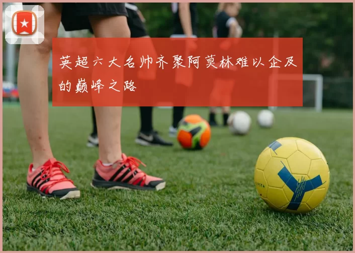 英超六大名帅齐聚阿莫林难以企及的巅峰之路